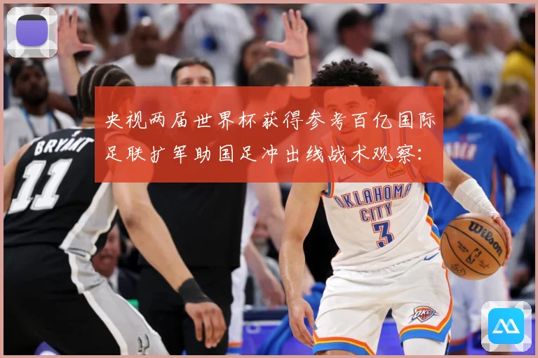 央视两届世界杯获得参考百亿国际足联扩军助国足冲出线战术观察：最新赛事动态与深度分析