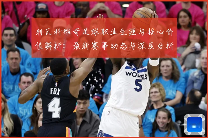利瓦科维奇足球职业生涯与核心价值解析：最新赛事动态与深度分析