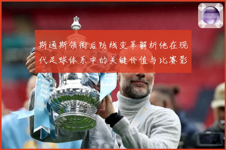 斯通斯领衔后防线变革解析他在现代足球体系中的关键价值与比赛影响力：最新赛事动态与深度分析