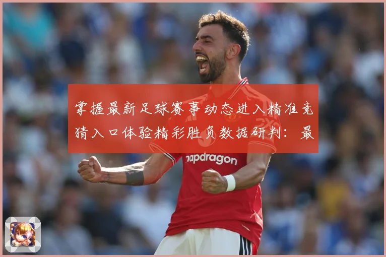 掌握最新足球赛事动态进入精准竞猜入口体验精彩胜负数据研判：最新赛事动态与深度分析