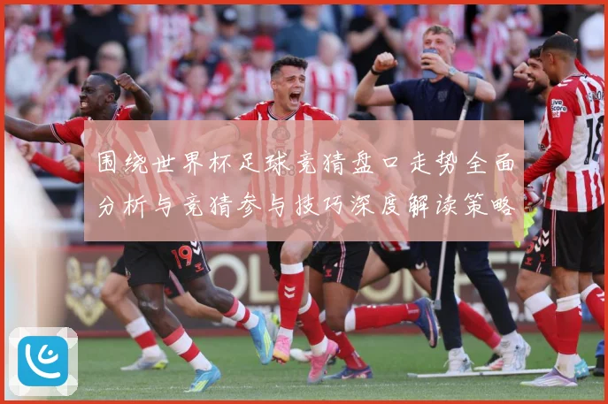 围绕世界杯足球竞猜盘口走势全面分析与竞猜参与技巧深度解读策略数据研判：最新赛事动态与深度分析
