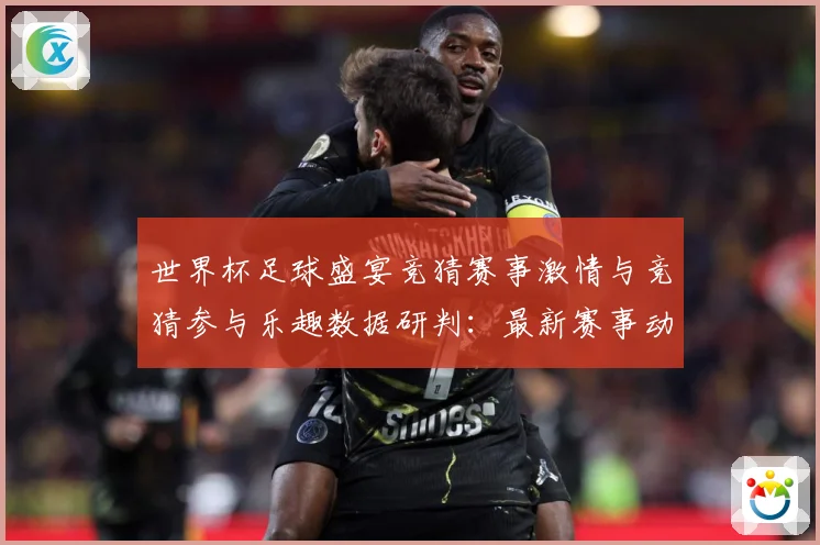世界杯足球盛宴竞猜赛事激情与竞猜参与乐趣数据研判：最新赛事动态与深度分析