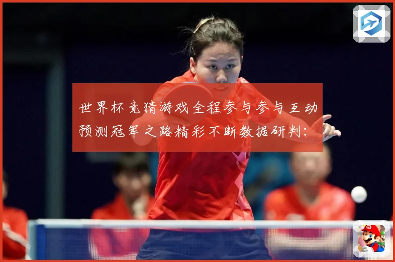 世界杯竞猜游戏全程参与参与互动预测冠军之路精彩不断数据研判：最新赛事动态与深度分析