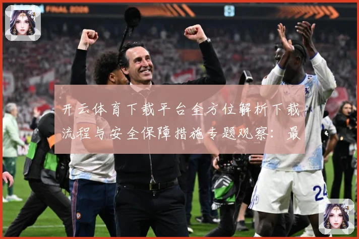 开云体育下载平台全方位解析下载流程与安全保障措施专题观察：最新赛事动态与深度分析