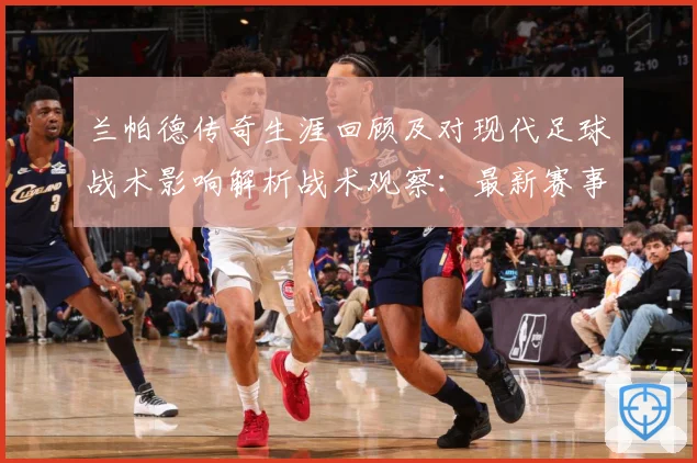 兰帕德传奇生涯回顾及对现代足球战术影响解析战术观察：最新赛事动态与深度分析