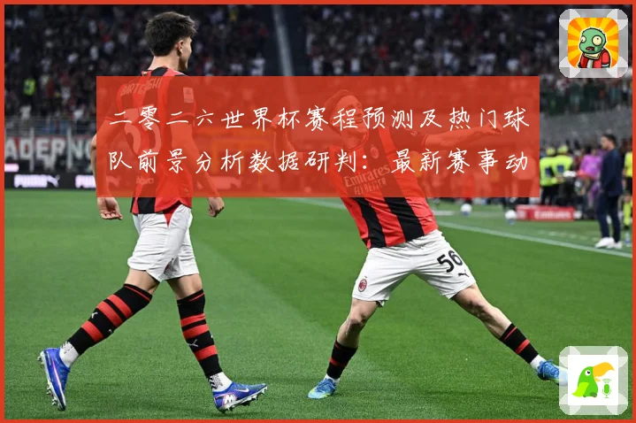 二零二六世界杯赛程预测及热门球队前景分析数据研判：最新赛事动态与深度分析
