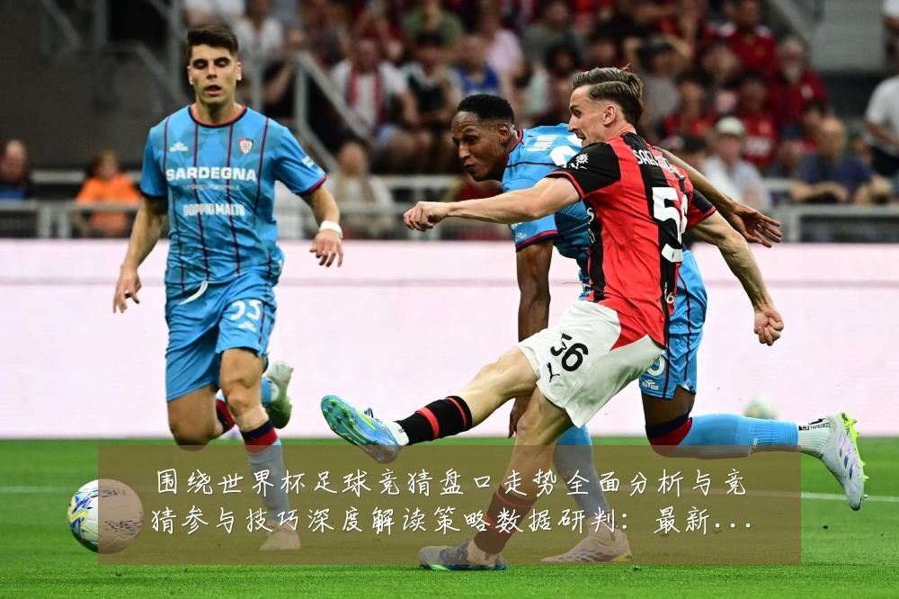 围绕世界杯足球竞猜盘口走势全面分析与竞猜参与技巧深度解读策略数据研判：最新赛事动态与深度分析