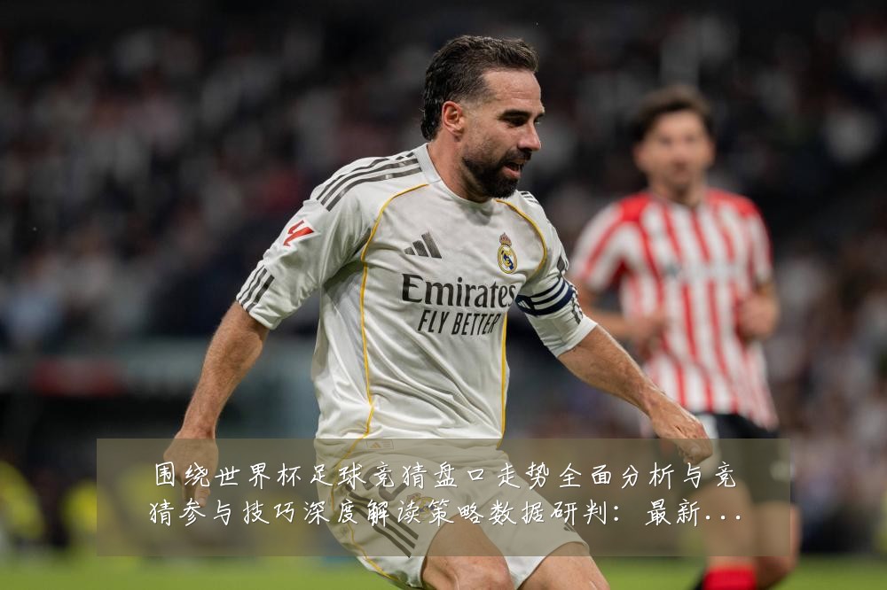 围绕世界杯足球竞猜盘口走势全面分析与竞猜参与技巧深度解读策略数据研判：最新赛事动态与深度分析