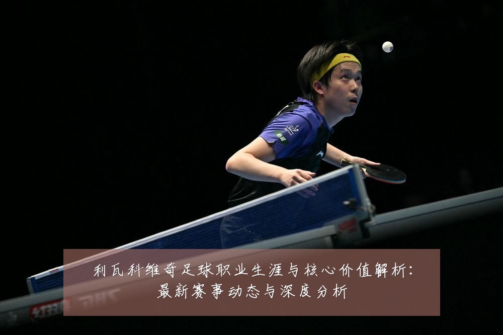 利瓦科维奇足球职业生涯与核心价值解析：最新赛事动态与深度分析