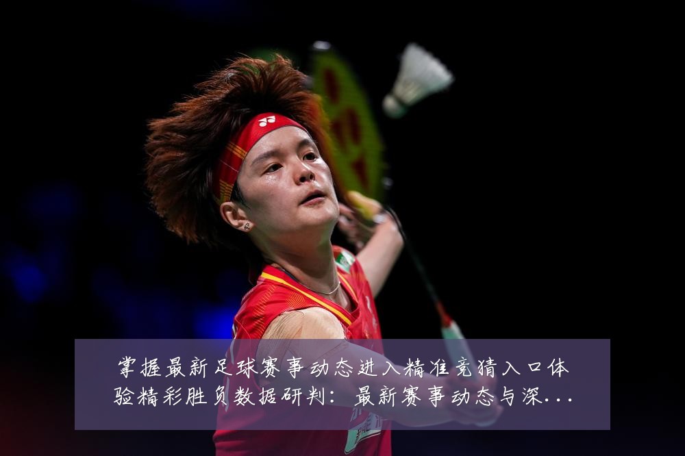 掌握最新足球赛事动态进入精准竞猜入口体验精彩胜负数据研判:最新赛事动态与深度分析
