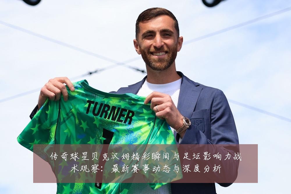 传奇球星贝克汉姆精彩瞬间与足坛影响力战术观察:最新赛事动态与深度分析