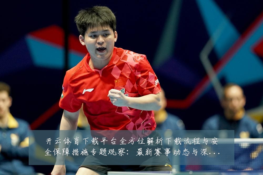 开云体育下载平台全方位解析下载流程与安全保障措施专题观察:最新赛事动态与深度分析
