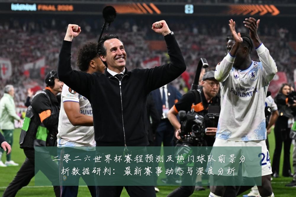 二零二六世界杯赛程预测及热门球队前景分析数据研判:最新赛事动态与深度分析