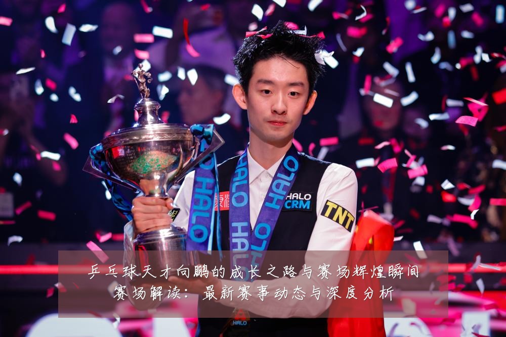 乒乓球天才向鹏的成长之路与赛场辉煌瞬间赛场解读:最新赛事动态与深度分析