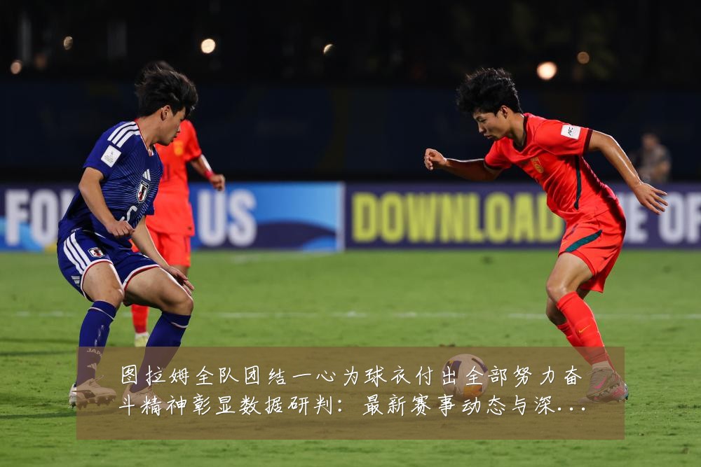 图拉姆全队团结一心为球衣付出全部努力奋斗精神彰显数据研判:最新赛事动态与深度分析